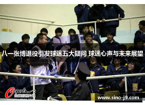 八一张博退役引发球迷五大疑问 球迷心声与未来展望 八一张博退役引发球迷五大疑问 球迷心声与未来展望