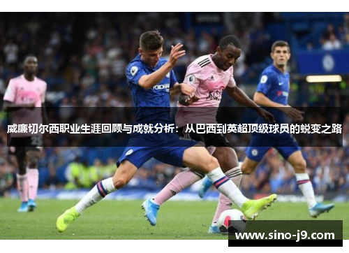 威廉切尔西职业生涯回顾与成就分析：从巴西到英超顶级球员的蜕变之路
