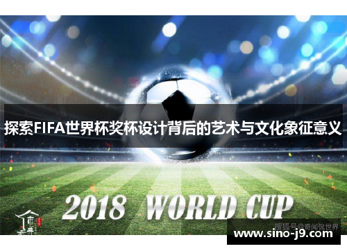 探索FIFA世界杯奖杯设计背后的艺术与文化象征意义