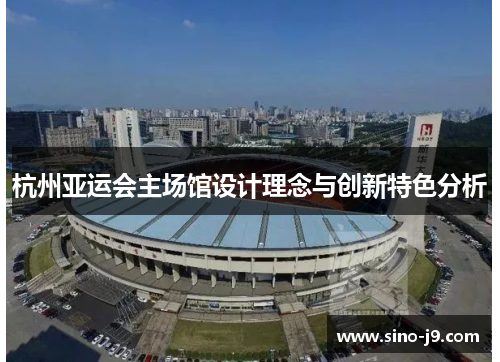 杭州亚运会主场馆设计理念与创新特色分析 杭州亚运会主场馆设计理念与创新特色分析