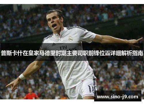 普斯卡什在皇家马德里时期主要司职前锋位置详细解析指南 普斯卡什在皇家马德里时期主要司职前锋位置详细解析指南