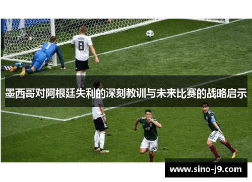 墨西哥对阿根廷失利的深刻教训与未来比赛的战略启示