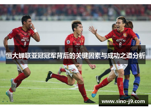 恒大蝉联亚冠冠军背后的关键因素与成功之道分析 恒大蝉联亚冠冠军背后的关键因素与成功之道分析