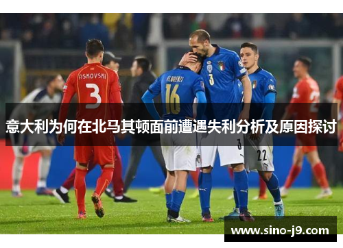 意大利为何在北马其顿面前遭遇失利分析及原因探讨 意大利为何在北马其顿面前遭遇失利分析及原因探讨