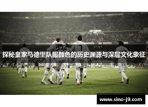 探秘皇家马德里队服颜色的历史渊源与深层文化象征