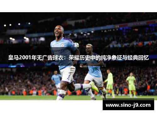 皇马2001年无广告球衣：荣耀历史中的纯净象征与经典回忆