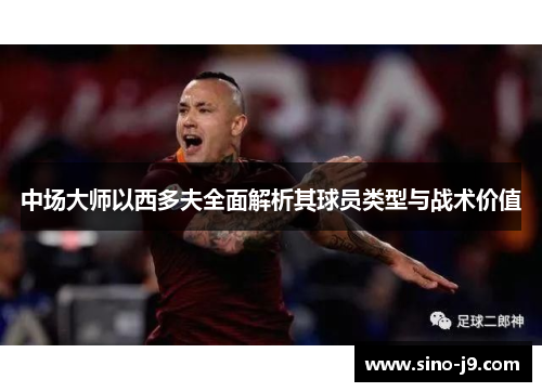 中场大师以西多夫全面解析其球员类型与战术价值 中场大师以西多夫全面解析其球员类型与战术价值