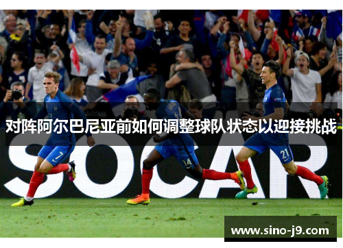 对阵阿尔巴尼亚前如何调整球队状态以迎接挑战 对阵阿尔巴尼亚前如何调整球队状态以迎接挑战