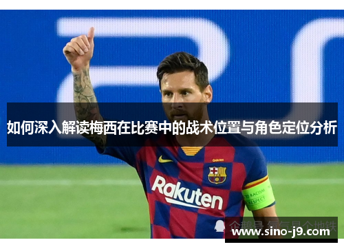 如何深入解读梅西在比赛中的战术位置与角色定位分析