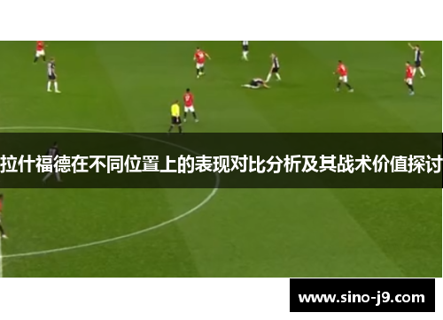拉什福德在不同位置上的表现对比分析及其战术价值探讨 拉什福德在不同位置上的表现对比分析及其战术价值探讨