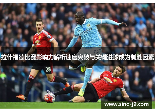 拉什福德比赛影响力解析速度突破与关键进球成为制胜因素