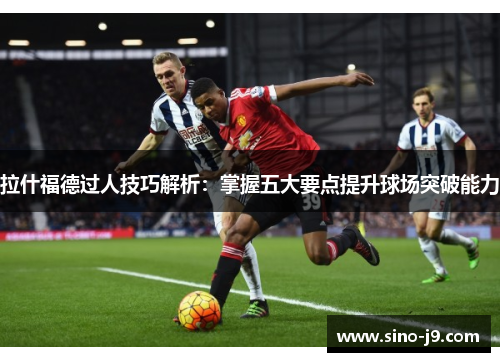 拉什福德过人技巧解析：掌握五大要点提升球场突破能力