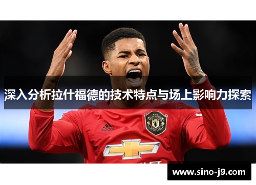 深入分析拉什福德的技术特点与场上影响力探索 深入分析拉什福德的技术特点与场上影响力探索