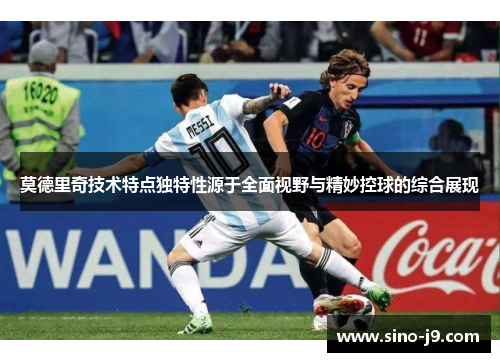 莫德里奇技术特点独特性源于全面视野与精妙控球的综合展现