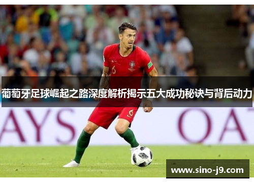 葡萄牙足球崛起之路深度解析揭示五大成功秘诀与背后动力 葡萄牙足球崛起之路深度解析揭示五大成功秘诀与背后动力