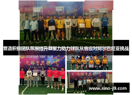 营造积极团队氛围提升凝聚力助力球队从容应对阿尔巴尼亚挑战