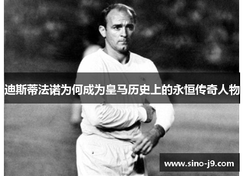 迪斯蒂法诺为何成为皇马历史上的永恒传奇人物 迪斯蒂法诺为何成为皇马历史上的永恒传奇人物