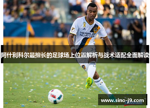 阿什利科尔最擅长的足球场上位置解析与战术适配全面解读