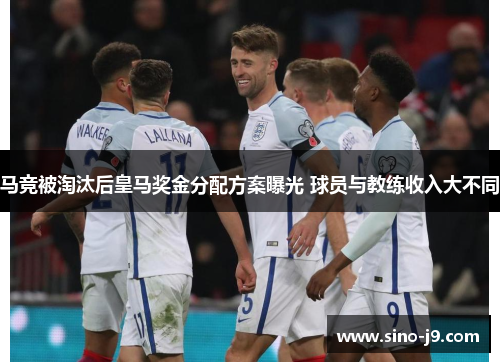 马竞被淘汰后皇马奖金分配方案曝光 球员与教练收入大不同