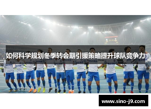 如何科学规划冬季转会期引援策略提升球队竞争力 如何科学规划冬季转会期引援策略提升球队竞争力
