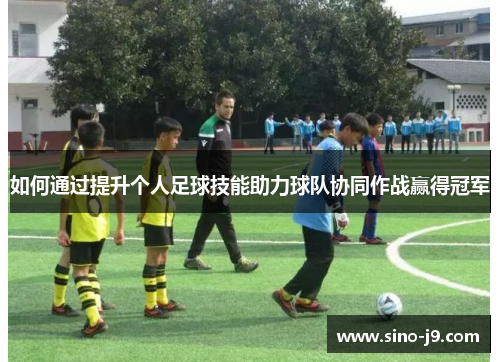 如何通过提升个人足球技能助力球队协同作战赢得冠军 如何通过提升个人足球技能助力球队协同作战赢得冠军