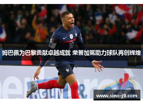 姆巴佩为巴黎贡献卓越成就 荣誉加冕助力球队再创辉煌 姆巴佩为巴黎贡献卓越成就 荣誉加冕助力球队再创辉煌