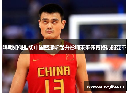 姚明如何推动中国篮球崛起并影响未来体育格局的变革 姚明如何推动中国篮球崛起并影响未来体育格局的变革