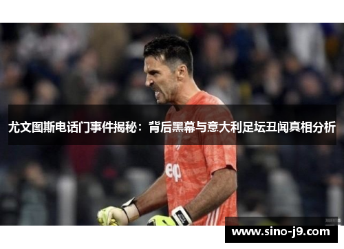 尤文图斯电话门事件揭秘:背后黑幕与意大利足坛丑闻真相分析 尤文图斯电话门事件揭秘:背后黑幕与意大利足坛丑闻真相分析
