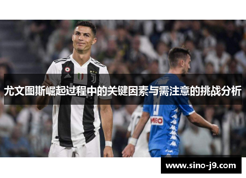 尤文图斯崛起过程中的关键因素与需注意的挑战分析 尤文图斯崛起过程中的关键因素与需注意的挑战分析