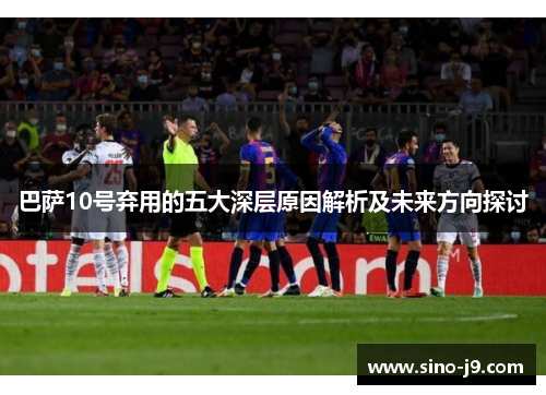 巴萨10号弃用的五大深层原因解析及未来方向探讨
