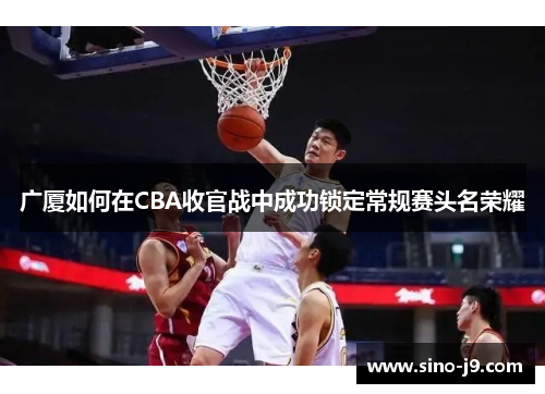 广厦如何在CBA收官战中成功锁定常规赛头名荣耀 广厦如何在CBA收官战中成功锁定常规赛头名荣耀