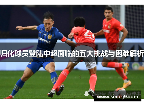 归化球员登陆中超面临的五大挑战与困难解析 归化球员登陆中超面临的五大挑战与困难解析