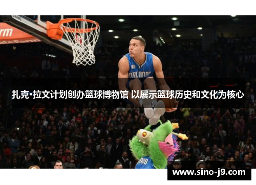 扎克·拉文计划创办篮球博物馆 以展示篮球历史和文化为核心 扎克·拉文计划创办篮球博物馆 以展示篮球历史和文化为核心