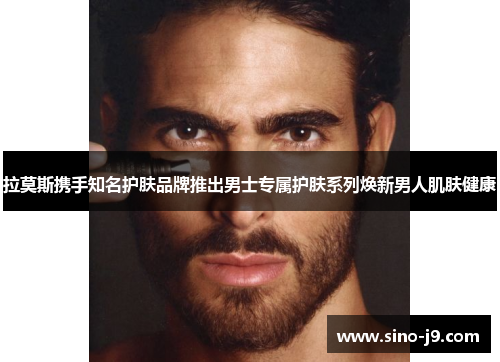 拉莫斯携手知名护肤品牌推出男士专属护肤系列焕新男人肌肤健康 拉莫斯携手知名护肤品牌推出男士专属护肤系列焕新男人肌肤健康