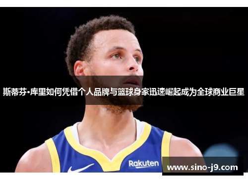 斯蒂芬·库里如何凭借个人品牌与篮球身家迅速崛起成为全球商业巨星 斯蒂芬·库里如何凭借个人品牌与篮球身家迅速崛起成为全球商业巨星