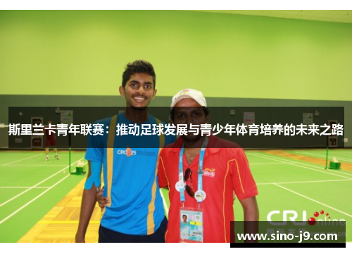 斯里兰卡青年联赛:推动足球发展与青少年体育培养的未来之路 斯里兰卡青年联赛:推动足球发展与青少年体育培养的未来之路