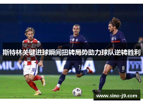 斯特林关键进球瞬间扭转局势助力球队逆转胜利 斯特林关键进球瞬间扭转局势助力球队逆转胜利