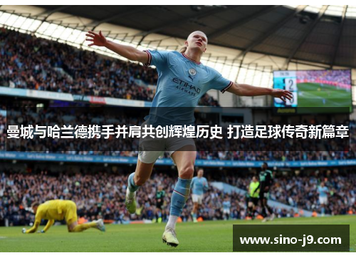 曼城与哈兰德携手并肩共创辉煌历史 打造足球传奇新篇章 曼城与哈兰德携手并肩共创辉煌历史 打造足球传奇新篇章