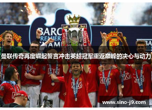 曼联传奇再度崛起誓言冲击英超冠军重返巅峰的决心与动力
