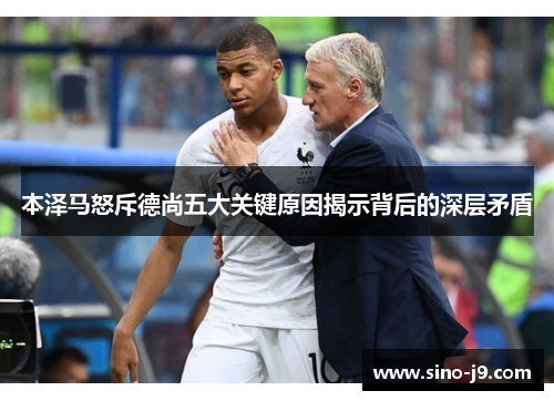 本泽马怒斥德尚五大关键原因揭示背后的深层矛盾 本泽马怒斥德尚五大关键原因揭示背后的深层矛盾