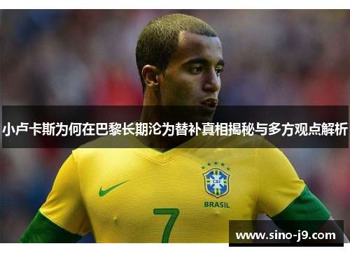 小卢卡斯为何在巴黎长期沦为替补真相揭秘与多方观点解析 小卢卡斯为何在巴黎长期沦为替补真相揭秘与多方观点解析