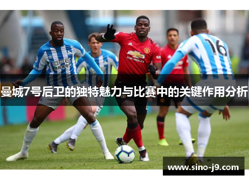 曼城7号后卫的独特魅力与比赛中的关键作用分析 曼城7号后卫的独特魅力与比赛中的关键作用分析