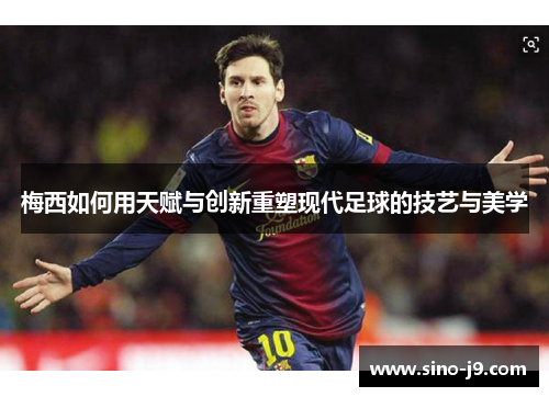 梅西如何用天赋与创新重塑现代足球的技艺与美学 梅西如何用天赋与创新重塑现代足球的技艺与美学