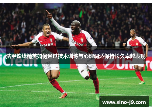 法甲锋线精英如何通过技术训练与心理调适保持长久卓越表现 法甲锋线精英如何通过技术训练与心理调适保持长久卓越表现