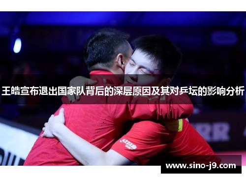王皓宣布退出国家队背后的深层原因及其对乒坛的影响分析 王皓宣布退出国家队背后的深层原因及其对乒坛的影响分析