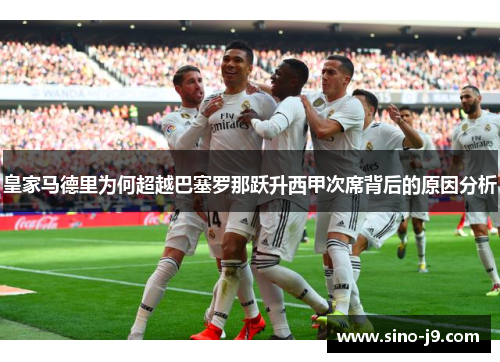 皇家马德里为何超越巴塞罗那跃升西甲次席背后的原因分析 皇家马德里为何超越巴塞罗那跃升西甲次席背后的原因分析