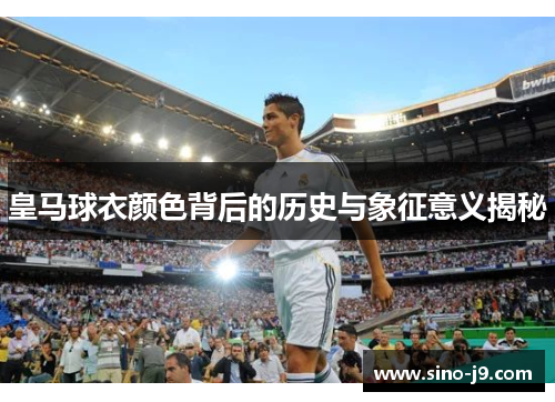 皇马球衣颜色背后的历史与象征意义揭秘 皇马球衣颜色背后的历史与象征意义揭秘