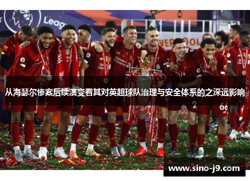 从海瑟尔惨案后续演变看其对英超球队治理与安全体系的之深远影响 从海瑟尔惨案后续演变看其对英超球队治理与安全体系的之深远影响