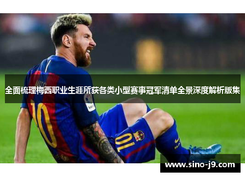 全面梳理梅西职业生涯所获各类小型赛事冠军清单全景深度解析版集