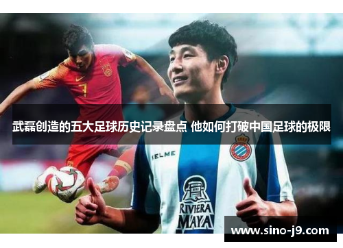 武磊创造的五大足球历史记录盘点 他如何打破中国足球的极限 武磊创造的五大足球历史记录盘点 他如何打破中国足球的极限